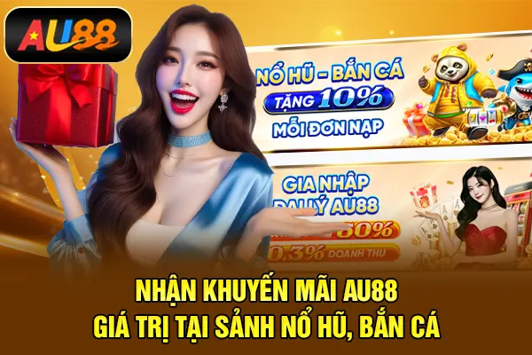 Nhận khuyến mãi AU88 giá trị tại sảnh Nổ hũ, Bắn cá